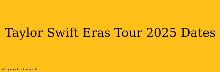 Taylor Swift Eras Tour 2025 Dates