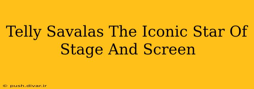 Telly Savalas The Iconic Star Of Stage And Screen