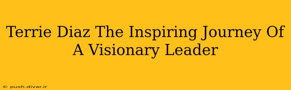 Terrie Diaz The Inspiring Journey Of A Visionary Leader