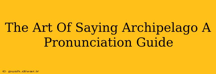 The Art Of Saying Archipelago A Pronunciation Guide
