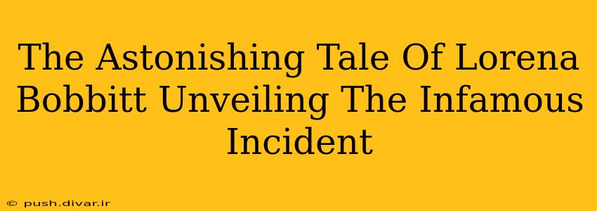 The Astonishing Tale Of Lorena Bobbitt Unveiling The Infamous Incident