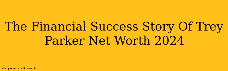 The Financial Success Story Of Trey Parker Net Worth 2024
