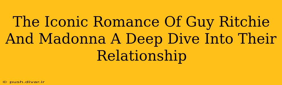 The Iconic Romance Of Guy Ritchie And Madonna A Deep Dive Into Their Relationship
