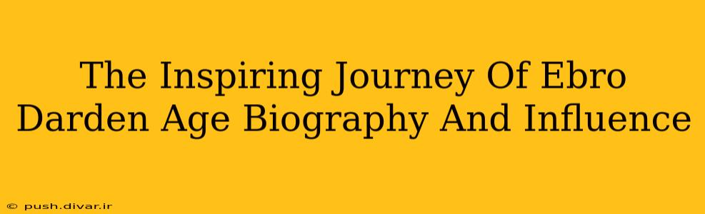 The Inspiring Journey Of Ebro Darden Age Biography And Influence