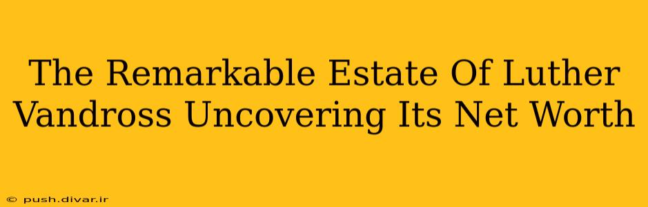The Remarkable Estate Of Luther Vandross Uncovering Its Net Worth