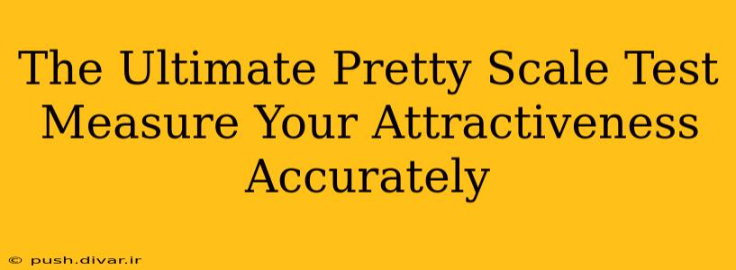 The Ultimate Pretty Scale Test Measure Your Attractiveness Accurately