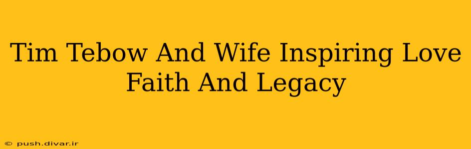 Tim Tebow And Wife Inspiring Love Faith And Legacy