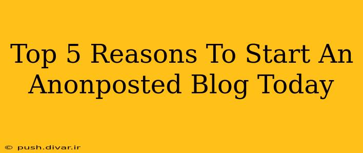 Top 5 Reasons To Start An Anonposted Blog Today