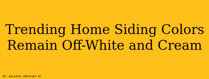 Trending Home Siding Colors Remain Off-White and Cream