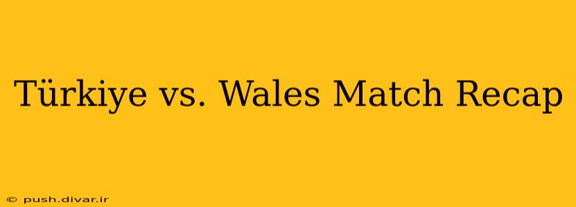 Türkiye vs. Wales Match Recap