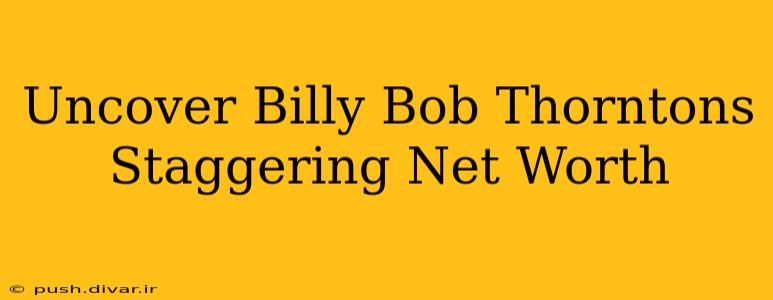 Uncover Billy Bob Thorntons Staggering Net Worth