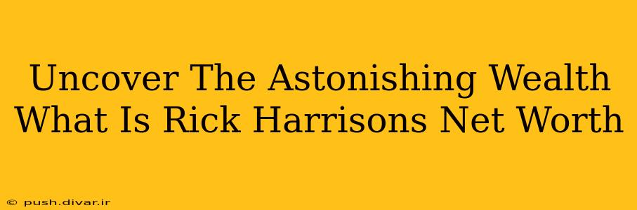 Uncover The Astonishing Wealth What Is Rick Harrisons Net Worth