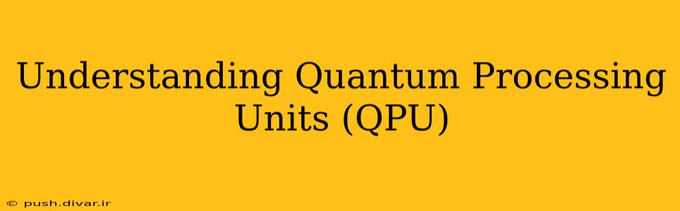 Understanding Quantum Processing Units (QPU)