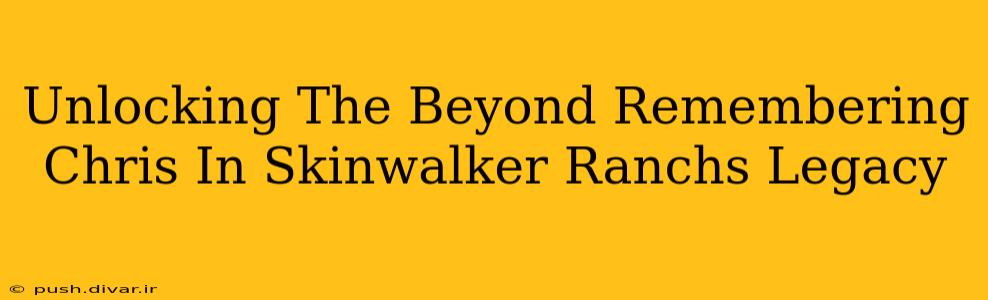 Unlocking The Beyond Remembering Chris In Skinwalker Ranchs Legacy