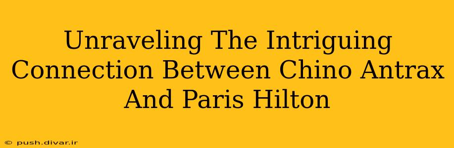 Unraveling The Intriguing Connection Between Chino Antrax And Paris Hilton