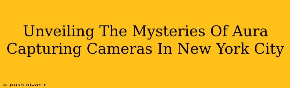 Unveiling The Mysteries Of Aura Capturing Cameras In New York City