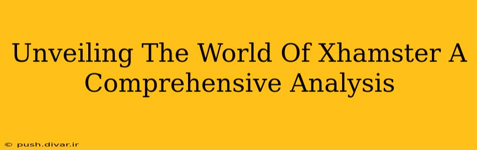 Unveiling The World Of Xhamster A Comprehensive Analysis
