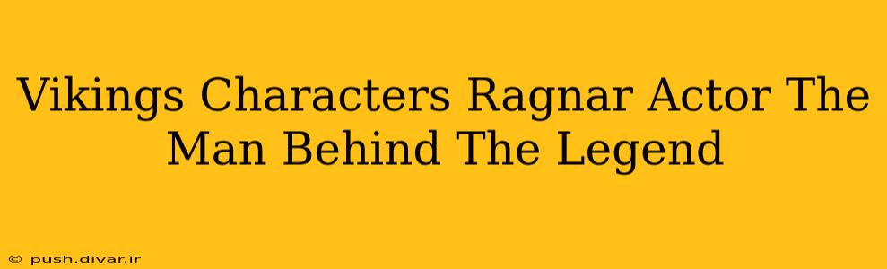 Vikings Characters Ragnar Actor The Man Behind The Legend