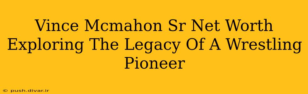 Vince Mcmahon Sr Net Worth Exploring The Legacy Of A Wrestling Pioneer
