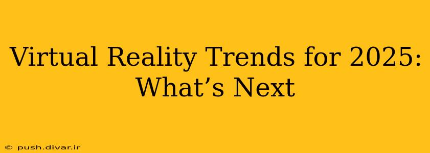 Virtual Reality Trends for 2025: What’s Next