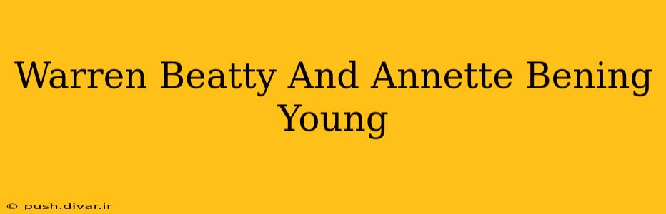 Warren Beatty And Annette Bening Young