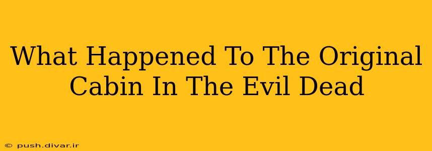 What Happened To The Original Cabin In The Evil Dead