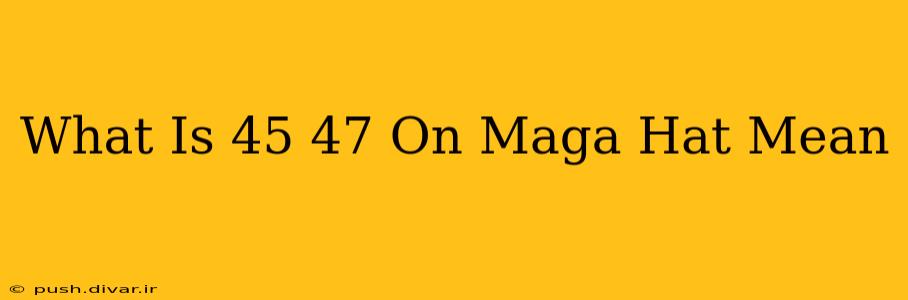 What Is 45 47 On Maga Hat Mean