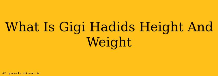 What Is Gigi Hadids Height And Weight
