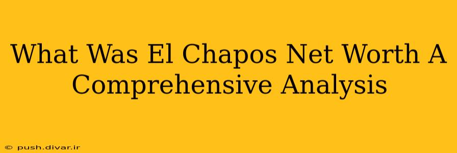 What Was El Chapos Net Worth A Comprehensive Analysis