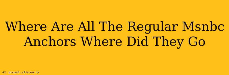 Where Are All The Regular Msnbc Anchors Where Did They Go