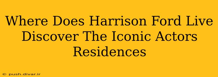 Where Does Harrison Ford Live Discover The Iconic Actors Residences