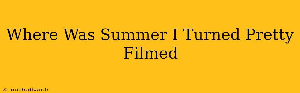 Where Was Summer I Turned Pretty Filmed