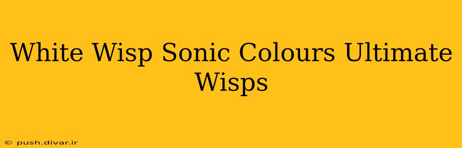 White Wisp Sonic Colours Ultimate Wisps