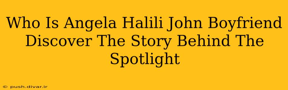 Who Is Angela Halili John Boyfriend Discover The Story Behind The Spotlight