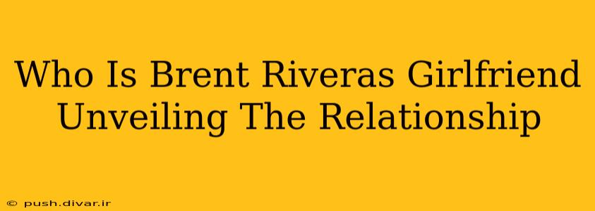 Who Is Brent Riveras Girlfriend Unveiling The Relationship