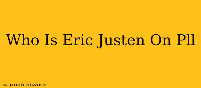 Who Is Eric Justen On Pll