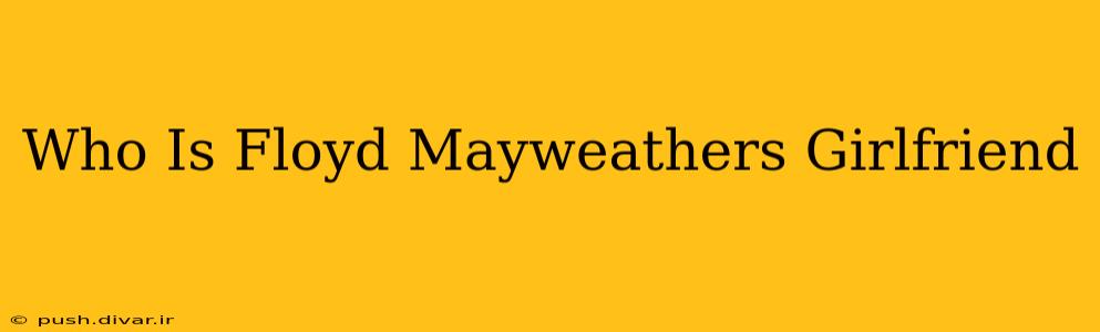 Who Is Floyd Mayweathers Girlfriend