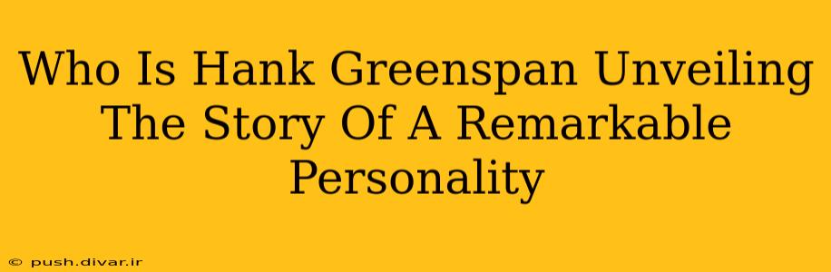 Who Is Hank Greenspan Unveiling The Story Of A Remarkable Personality