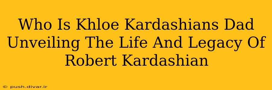 Who Is Khloe Kardashians Dad Unveiling The Life And Legacy Of Robert Kardashian