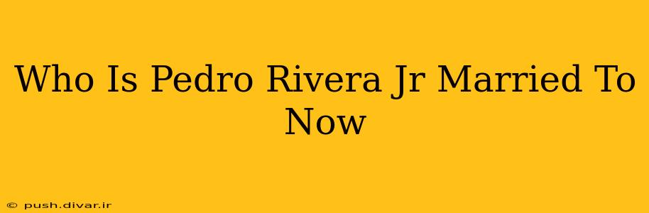 Who Is Pedro Rivera Jr Married To Now