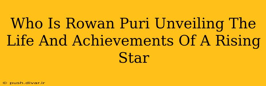 Who Is Rowan Puri Unveiling The Life And Achievements Of A Rising Star