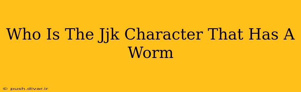 Who Is The Jjk Character That Has A Worm