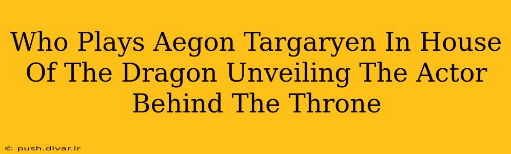 Who Plays Aegon Targaryen In House Of The Dragon Unveiling The Actor Behind The Throne