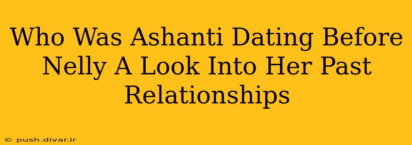 Who Was Ashanti Dating Before Nelly A Look Into Her Past Relationships