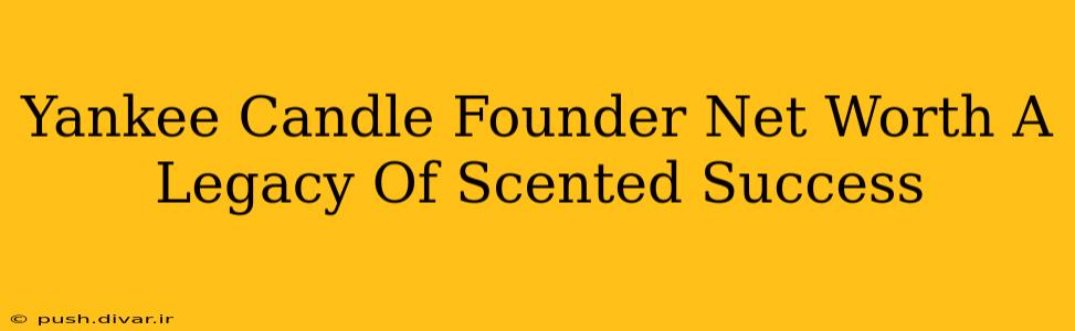 Yankee Candle Founder Net Worth A Legacy Of Scented Success