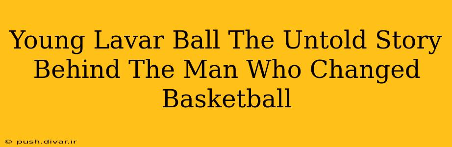 Young Lavar Ball The Untold Story Behind The Man Who Changed Basketball