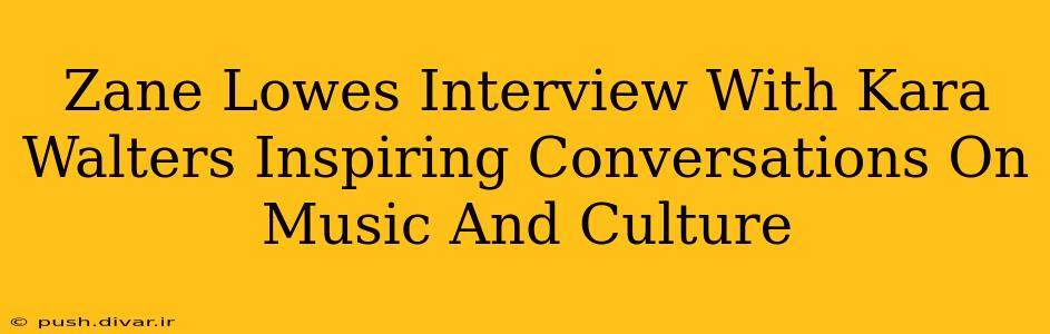 Zane Lowes Interview With Kara Walters Inspiring Conversations On Music And Culture